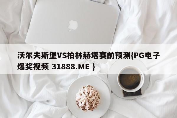 沃尔夫斯堡VS柏林赫塔赛前预测{PG电子爆奖视频 31888.ME }
