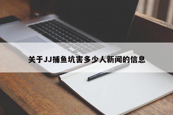 关于JJ捕鱼坑害多少人新闻的信息