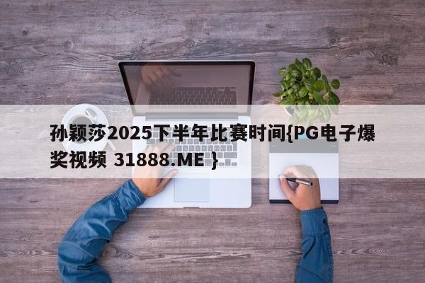 孙颖莎2025下半年比赛时间{PG电子爆奖视频 31888.ME }