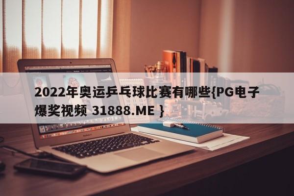 2022年奥运乒乓球比赛有哪些{PG电子爆奖视频 31888.ME }