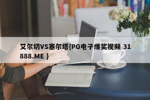 艾尔切VS塞尔塔{PG电子爆奖视频 31888.ME }