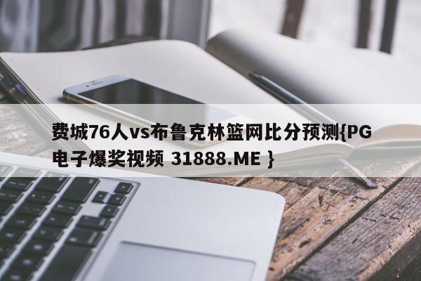 费城76人vs布鲁克林篮网比分预测{PG电子爆奖视频 31888.ME }