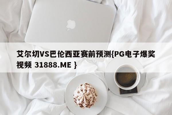 艾尔切VS巴伦西亚赛前预测{PG电子爆奖视频 31888.ME }