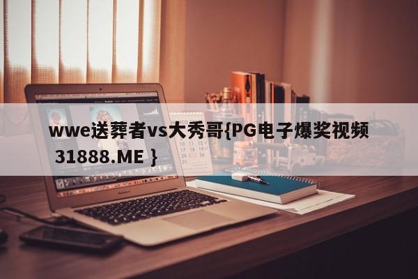wwe送葬者vs大秀哥{PG电子爆奖视频 31888.ME }