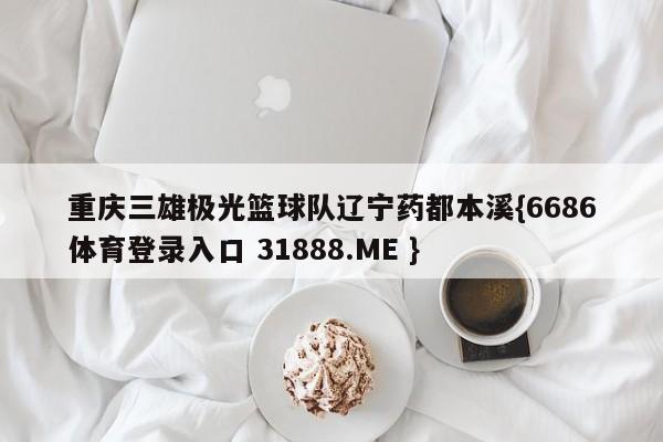重庆三雄极光篮球队辽宁药都本溪{6686体育登录入口 31888.ME }