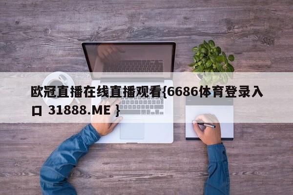 欧冠直播在线直播观看{6686体育登录入口 31888.ME }