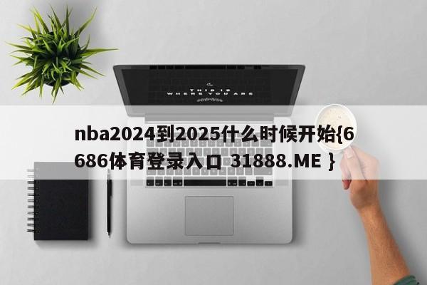 nba2024到2025什么时候开始{6686体育登录入口 31888.ME }