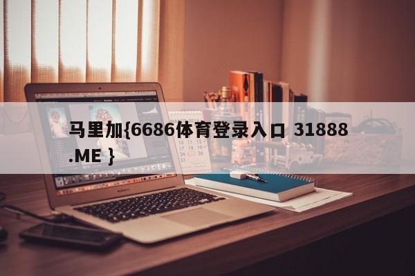 马里加{6686体育登录入口 31888.ME }