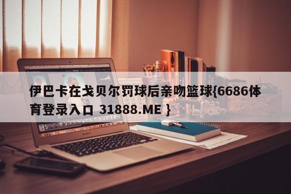 伊巴卡在戈贝尔罚球后亲吻篮球{6686体育登录入口 31888.ME }