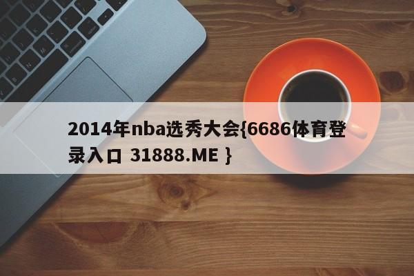 2014年nba选秀大会{6686体育登录入口 31888.ME }