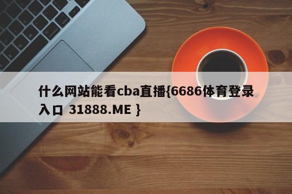 什么网站能看cba直播{6686体育登录入口 31888.ME }