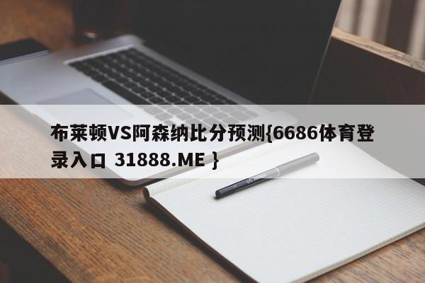 布莱顿VS阿森纳比分预测{6686体育登录入口 31888.ME }