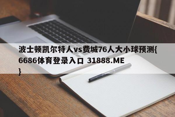 波士顿凯尔特人vs费城76人大小球预测{6686体育登录入口 31888.ME }