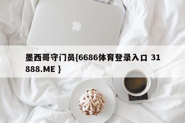 墨西哥守门员{6686体育登录入口 31888.ME }