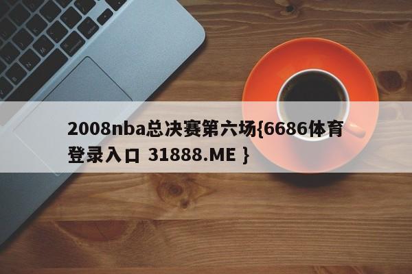 2008nba总决赛第六场{6686体育登录入口 31888.ME }