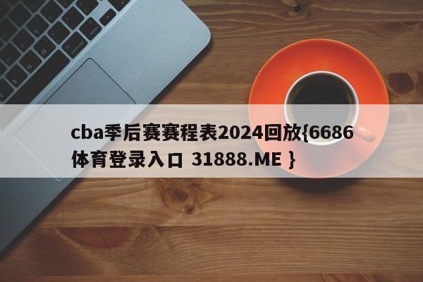 cba季后赛赛程表2024回放{6686体育登录入口 31888.ME }