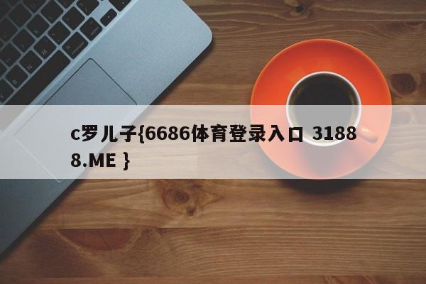 c罗儿子{6686体育登录入口 31888.ME }