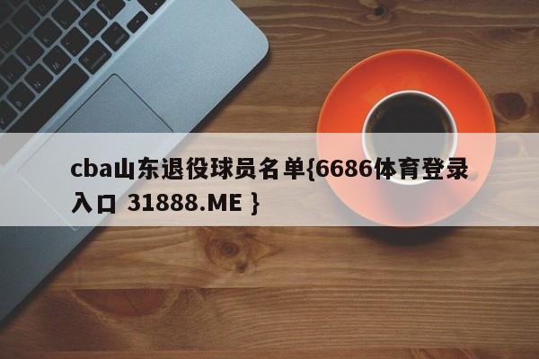 cba山东退役球员名单{6686体育登录入口 31888.ME }