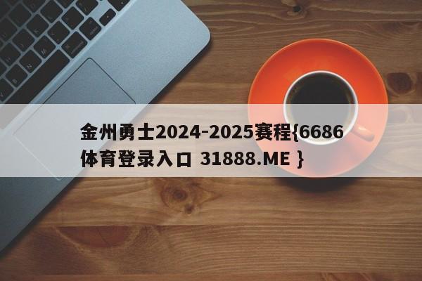 金州勇士2024-2025赛程{6686体育登录入口 31888.ME }