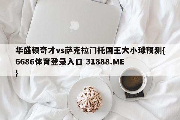 华盛顿奇才vs萨克拉门托国王大小球预测{6686体育登录入口 31888.ME }