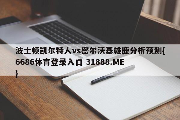 波士顿凯尔特人vs密尔沃基雄鹿分析预测{6686体育登录入口 31888.ME }