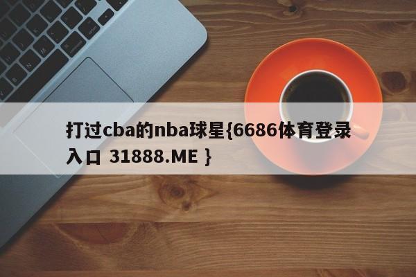 打过cba的nba球星{6686体育登录入口 31888.ME }