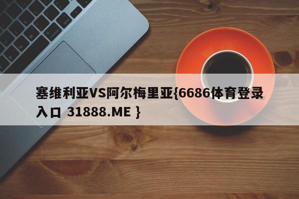 塞维利亚VS阿尔梅里亚{6686体育登录入口 31888.ME }
