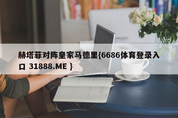 赫塔菲对阵皇家马德里{6686体育登录入口 31888.ME }