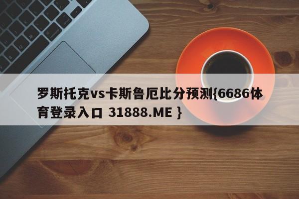 罗斯托克vs卡斯鲁厄比分预测{6686体育登录入口 31888.ME }