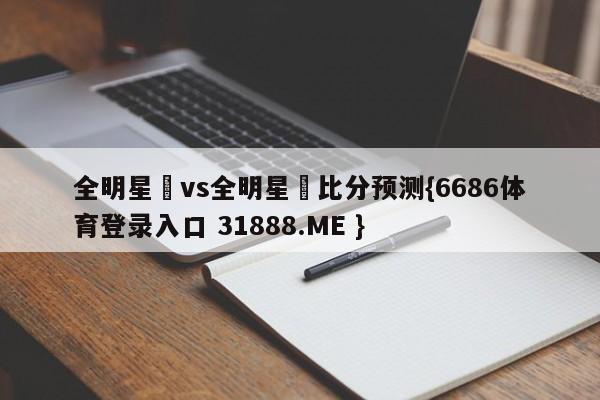 全明星賽vs全明星賽比分预测{6686体育登录入口 31888.ME }