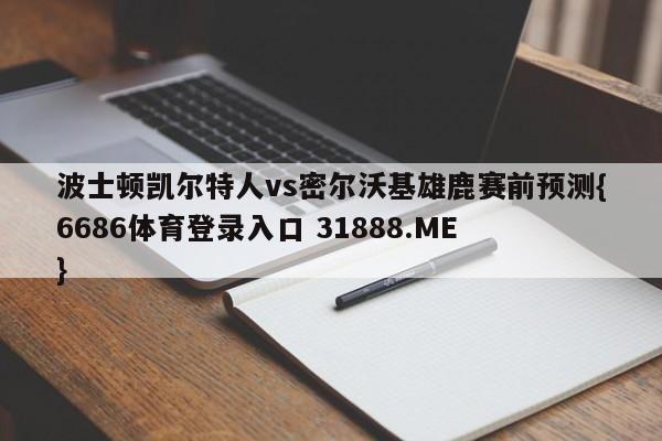 波士顿凯尔特人vs密尔沃基雄鹿赛前预测{6686体育登录入口 31888.ME }