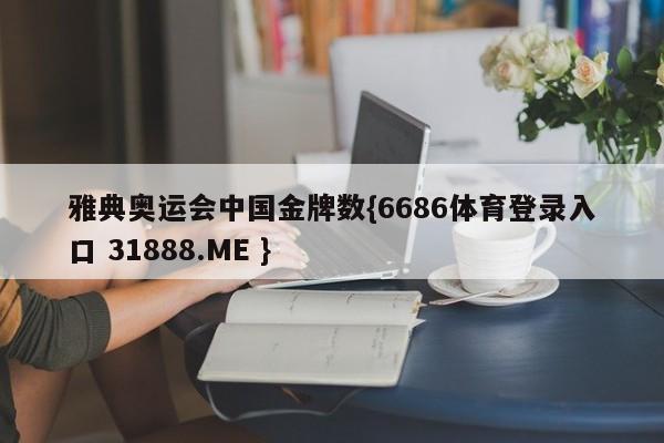 雅典奥运会中国金牌数{6686体育登录入口 31888.ME }