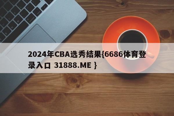 2024年CBA选秀结果{6686体育登录入口 31888.ME }