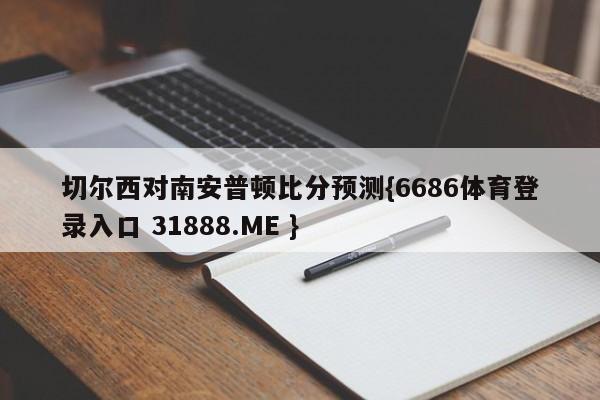 切尔西对南安普顿比分预测{6686体育登录入口 31888.ME }