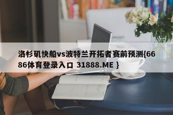 洛杉矶快船vs波特兰开拓者赛前预测{6686体育登录入口 31888.ME }