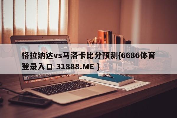 格拉纳达vs马洛卡比分预测{6686体育登录入口 31888.ME }
