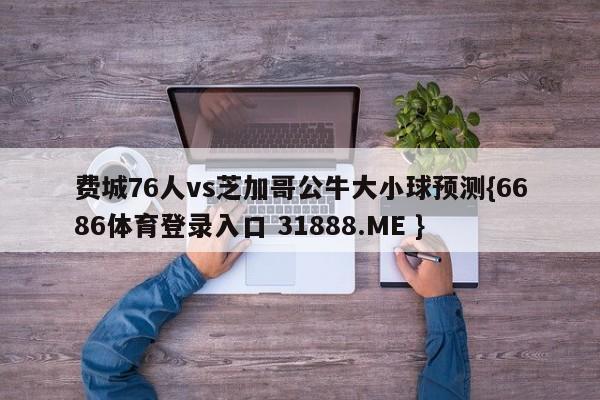 费城76人vs芝加哥公牛大小球预测{6686体育登录入口 31888.ME }