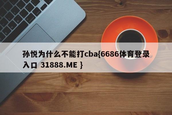 孙悦为什么不能打cba{6686体育登录入口 31888.ME }