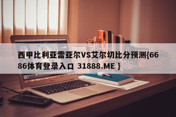 西甲比利亚雷亚尔VS艾尔切比分预测{6686体育登录入口 31888.ME }