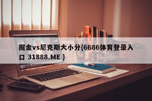 掘金vs尼克斯大小分{6686体育登录入口 31888.ME }