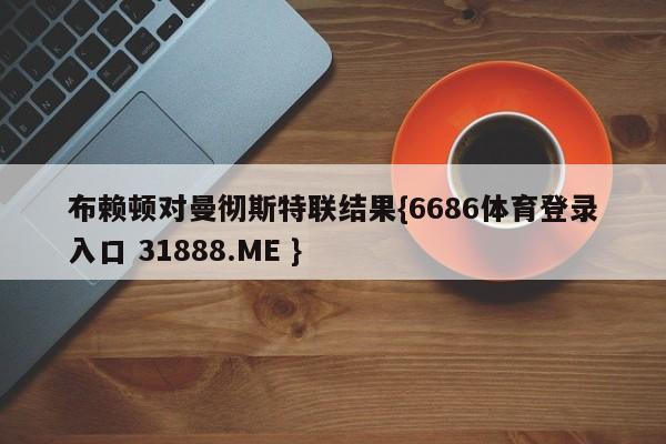 布赖顿对曼彻斯特联结果{6686体育登录入口 31888.ME }