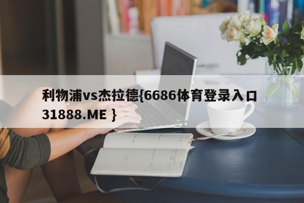 利物浦vs杰拉德{6686体育登录入口 31888.ME }