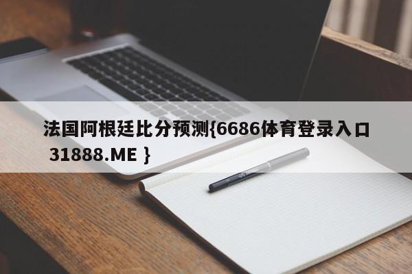 法国阿根廷比分预测{6686体育登录入口 31888.ME }