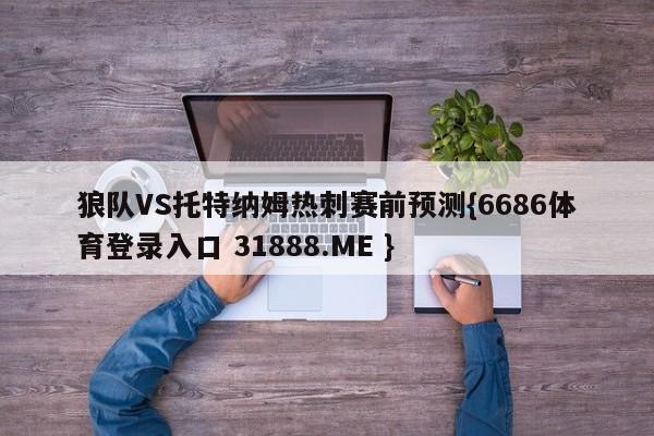 狼队VS托特纳姆热刺赛前预测{6686体育登录入口 31888.ME }