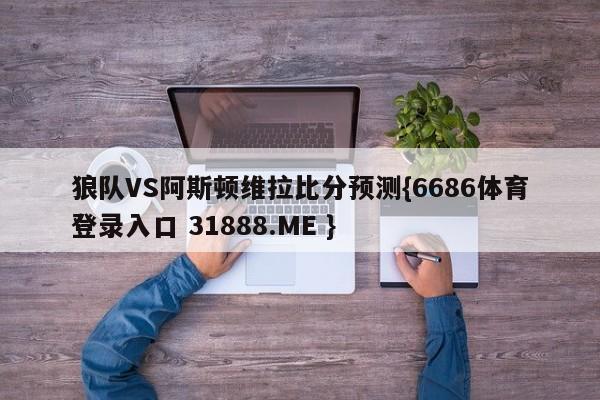 狼队VS阿斯顿维拉比分预测{6686体育登录入口 31888.ME }