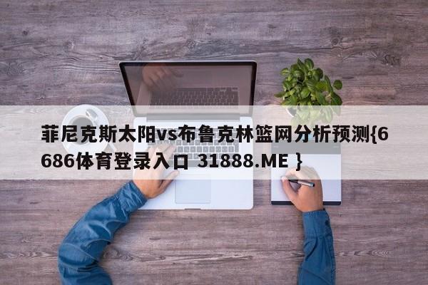 菲尼克斯太阳vs布鲁克林篮网分析预测{6686体育登录入口 31888.ME }