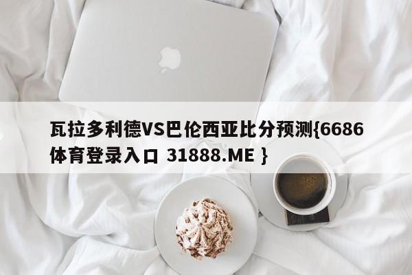 瓦拉多利德VS巴伦西亚比分预测{6686体育登录入口 31888.ME }