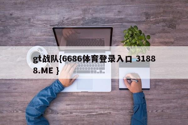 gt战队{6686体育登录入口 31888.ME }