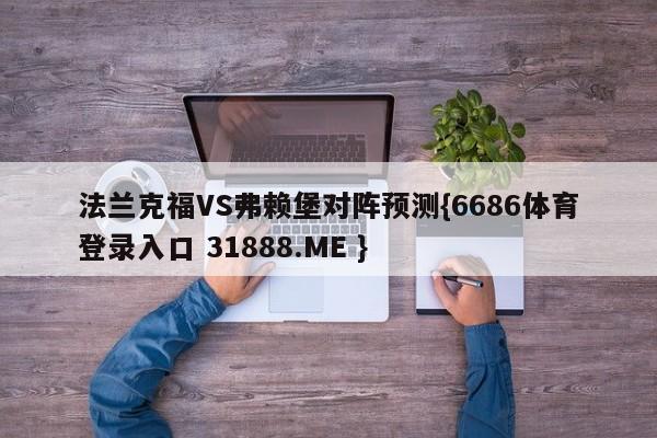 法兰克福VS弗赖堡对阵预测{6686体育登录入口 31888.ME }