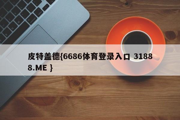 皮特盖德{6686体育登录入口 31888.ME }